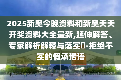 2025新奧今晚資料和新奧天天開獎資料大全最新,延伸解答、專家解析解釋與落實?-拒絕不實的假承諾語