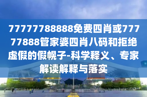 77777788888免費四肖或77777888管家婆四肖八碼和拒絕虛假的假幌子-科學釋義、專家解讀解釋與落實