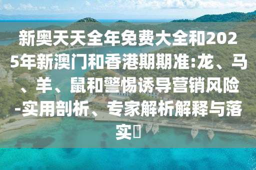 新奧天天全年免費(fèi)大全和2025年新澳門和香港期期準(zhǔn):龍、馬、羊、鼠和警惕誘導(dǎo)營銷風(fēng)險(xiǎn)-實(shí)用剖析、專家解析解釋與落實(shí)?