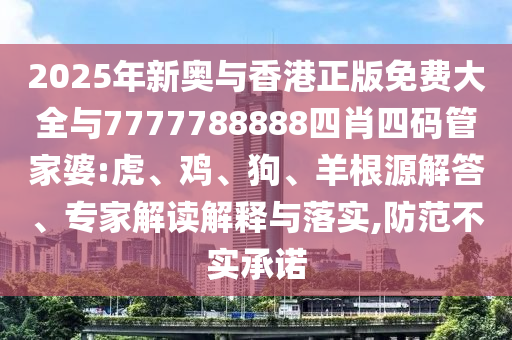 2025年新奧與香港正版免費大全與7777788888四肖四碼管家婆:虎、雞、狗、羊根源解答、專家解讀解釋與落實,防范不實承諾