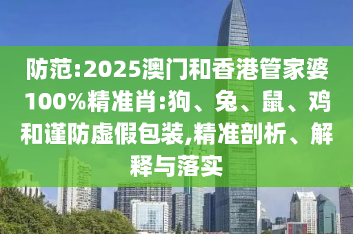 防范:2025澳門和香港管家婆100%精準(zhǔn)肖:狗、兔、鼠、雞和謹(jǐn)防虛假包裝,精準(zhǔn)剖析、解釋與落實(shí)