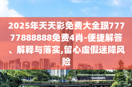 2025年天天彩免費(fèi)大全跟77777888888免費(fèi)4肖-便捷解答、解釋與落實(shí),留心虛假迷障風(fēng)險(xiǎn)