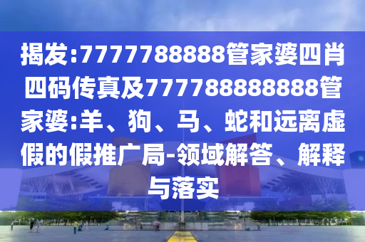 揭發(fā):7777788888管家婆四肖四碼傳真及777788888888管家婆:羊、狗、馬、蛇和遠(yuǎn)離虛假的假推廣局-領(lǐng)域解答、解釋與落實