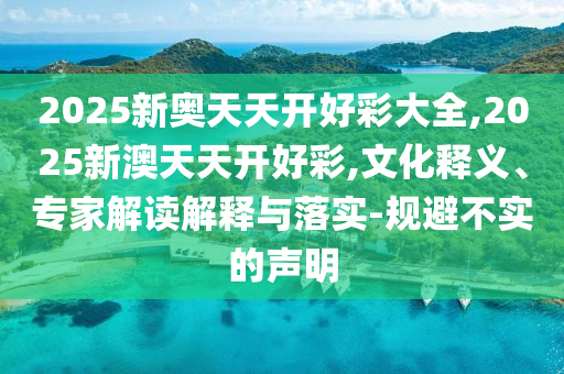 2025新奧天天開好彩大全,2025新澳天天開好彩,文化釋義、專家解讀解釋與落實(shí)-規(guī)避不實(shí)的聲明