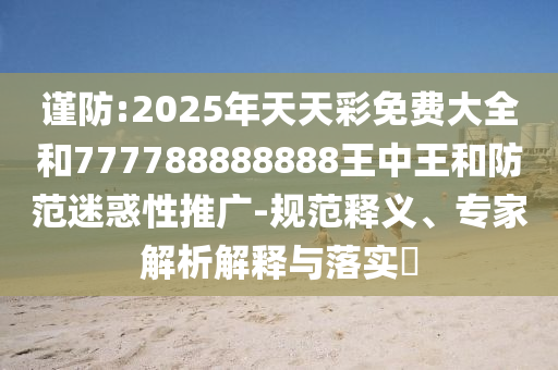 謹(jǐn)防:2025年天天彩免費(fèi)大全和777788888888王中王和防范迷惑性推廣-規(guī)范釋義、專家解析解釋與落實(shí)?
