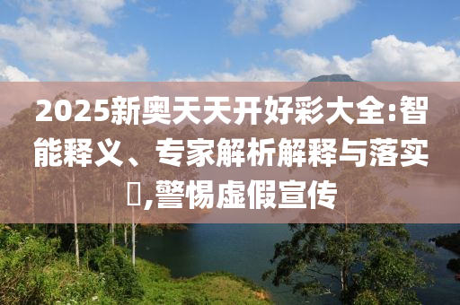 2025新奧天天開好彩大全:智能釋義、專家解析解釋與落實(shí)?,警惕虛假宣傳