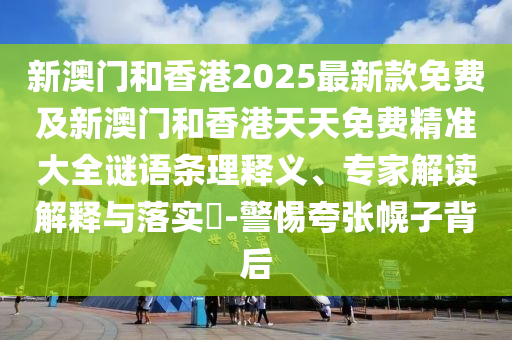 新澳門和香港2025最新款免費及新澳門和香港天天免費精準(zhǔn)大全謎語條理釋義、專家解讀解釋與落實?-警惕夸張幌子背后