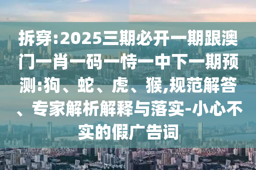 拆穿:2025三期必開一期跟澳門一肖一碼一恃一中下一期預(yù)測:狗、蛇、虎、猴,規(guī)范解答、專家解析解釋與落實(shí)-小心不實(shí)的假廣告詞
