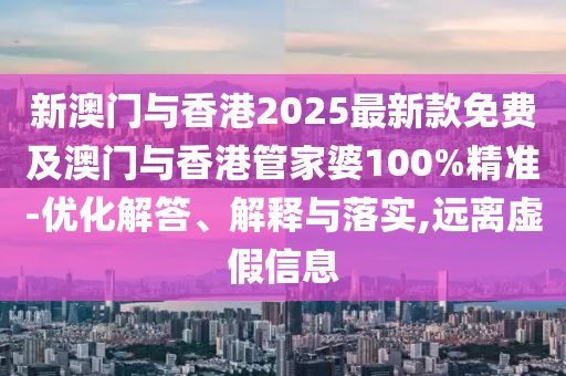新澳門與香港2025最新款免費及澳門與香港管家婆100%精準(zhǔn)-優(yōu)化解答、解釋與落實,遠離虛假信息