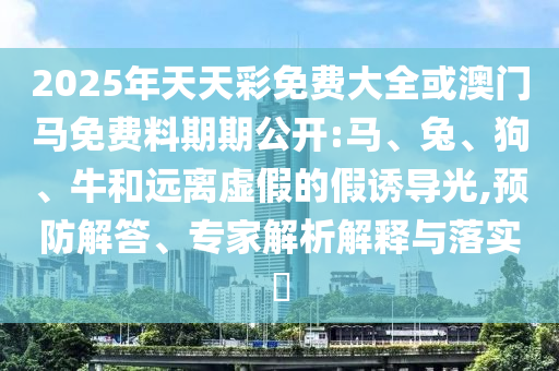 2025年天天彩免費(fèi)大全或澳門馬免費(fèi)料期期公開:馬、兔、狗、牛和遠(yuǎn)離虛假的假誘導(dǎo)光,預(yù)防解答、專家解析解釋與落實(shí)?