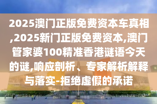 2025澳門正版免費(fèi)資本車真相,2025新門正版免費(fèi)資本,澳門管家婆100精準(zhǔn)香港謎語今天的謎,響應(yīng)剖析、專家解析解釋與落實(shí)-拒絕虛假的承諾