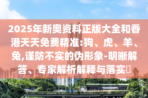 2025年新奧資料正版大全和香港天天免費精準:狗、虎、羊、兔,謹防不實的偽形象-明晰解答、專家解析解釋與落實?