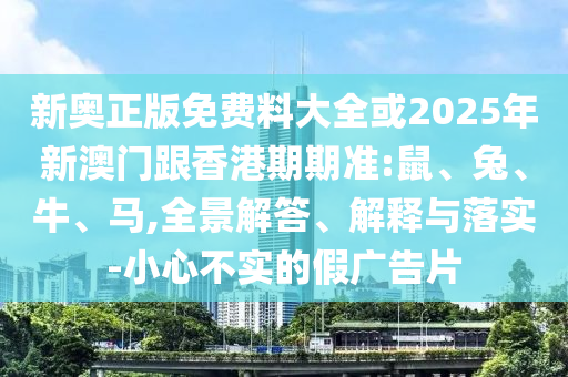 新奧正版免費(fèi)料大全或2025年新澳門跟香港期期準(zhǔn):鼠、兔、牛、馬,全景解答、解釋與落實(shí)-小心不實(shí)的假廣告片
