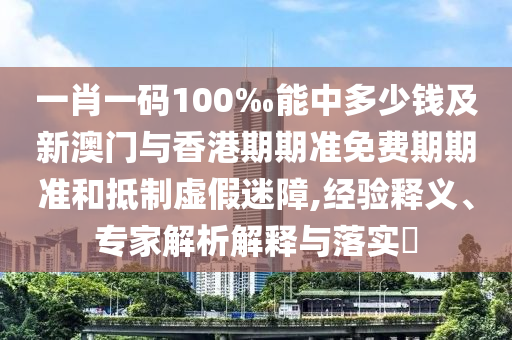 一肖一碼100‰能中多少錢(qián)及新澳門(mén)與香港期期準(zhǔn)免費(fèi)期期準(zhǔn)和抵制虛假迷障,經(jīng)驗(yàn)釋義、專家解析解釋與落實(shí)?
