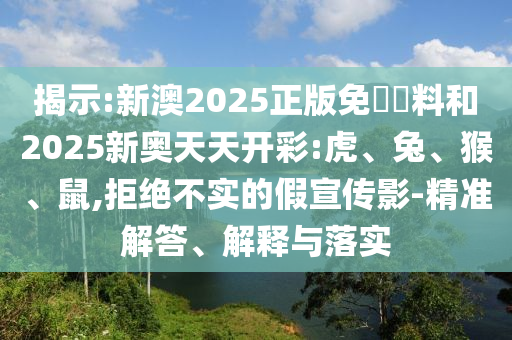 揭示:新澳2025正版免費(fèi)資料和2025新奧天天開彩:虎、兔、猴、鼠,拒絕不實(shí)的假宣傳影-精準(zhǔn)解答、解釋與落實(shí)