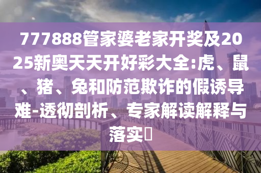 777888管家婆老家開獎(jiǎng)及2025新奧天天開好彩大全:虎、鼠、豬、兔和防范欺詐的假誘導(dǎo)難-透徹剖析、專家解讀解釋與落實(shí)?