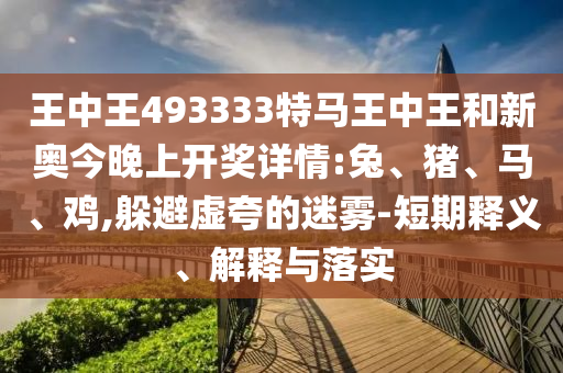 王中王493333特馬王中王和新奧今晚上開(kāi)獎(jiǎng)詳情:兔、豬、馬、雞,躲避虛夸的迷霧-短期釋義、解釋與落實(shí)