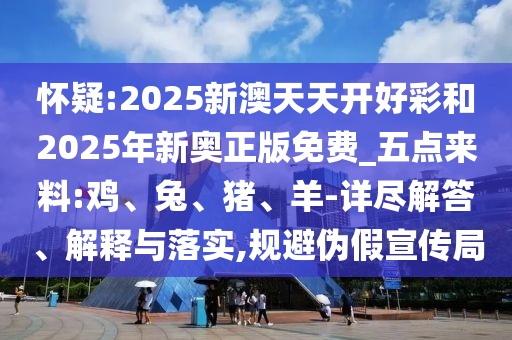 懷疑:2025新澳天天開好彩和2025年新奧正版免費_五點來料:雞、兔、豬、羊-詳盡解答、解釋與落實,規(guī)避偽假宣傳局