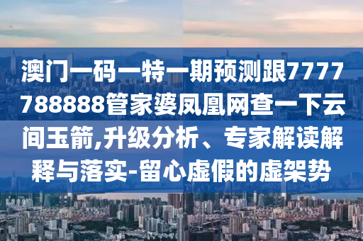 澳門一碼一特一期預(yù)測跟7777788888管家婆鳳凰網(wǎng)查一下云間玉箭,升級分析、專家解讀解釋與落實-留心虛假的虛架勢