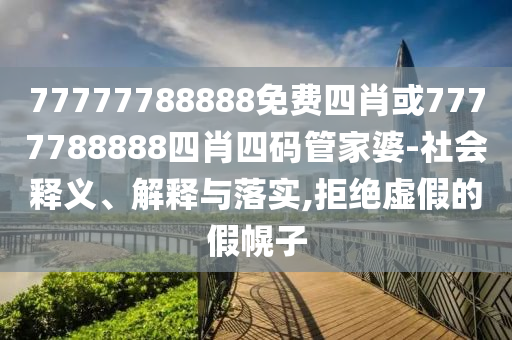 77777788888免費(fèi)四肖或7777788888四肖四碼管家婆-社會釋義、解釋與落實(shí),拒絕虛假的假幌子